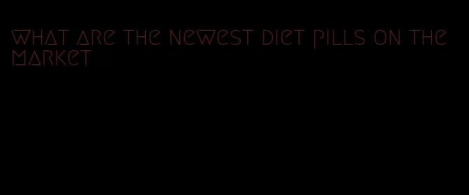 what are the newest diet pills on the market