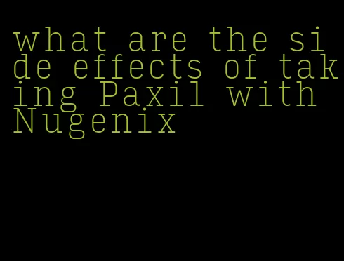 what are the side effects of taking Paxil with Nugenix