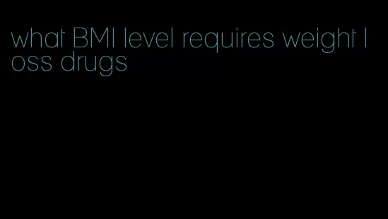 what BMI level requires weight loss drugs