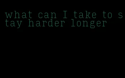 what can I take to stay harder longer