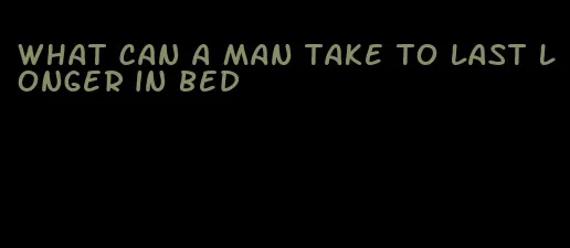 what can a man take to last longer in bed