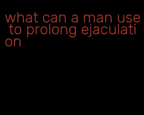 what can a man use to prolong ejaculation