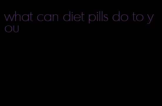 what can diet pills do to you