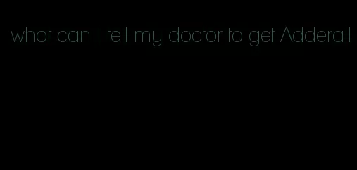 what can I tell my doctor to get Adderall