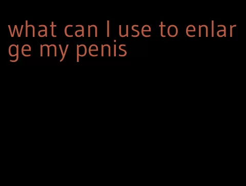 what can I use to enlarge my penis