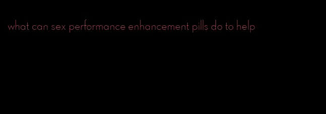 what can sex performance enhancement pills do to help