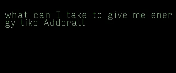 what can I take to give me energy like Adderall