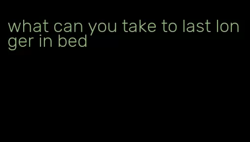 what can you take to last longer in bed