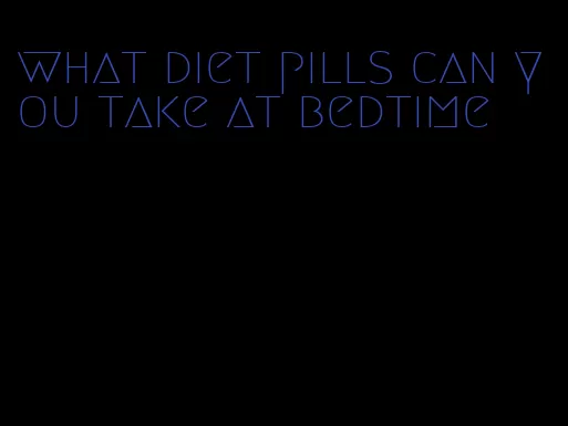 what diet pills can you take at bedtime