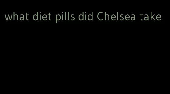 what diet pills did Chelsea take