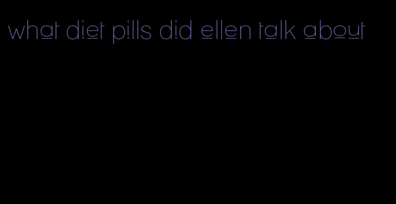 what diet pills did ellen talk about