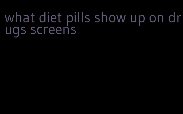 what diet pills show up on drugs screens