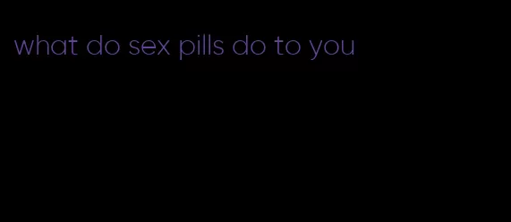 what do sex pills do to you