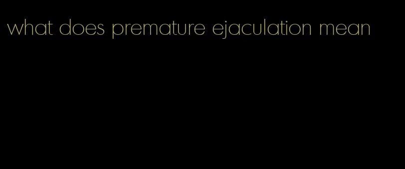 what does premature ejaculation mean