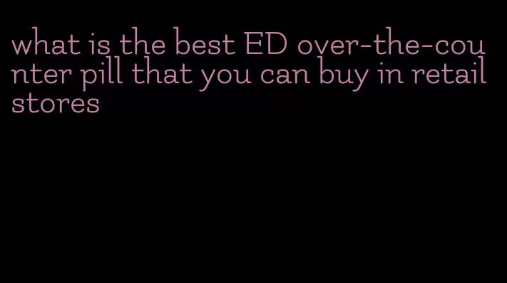 what is the best ED over-the-counter pill that you can buy in retail stores