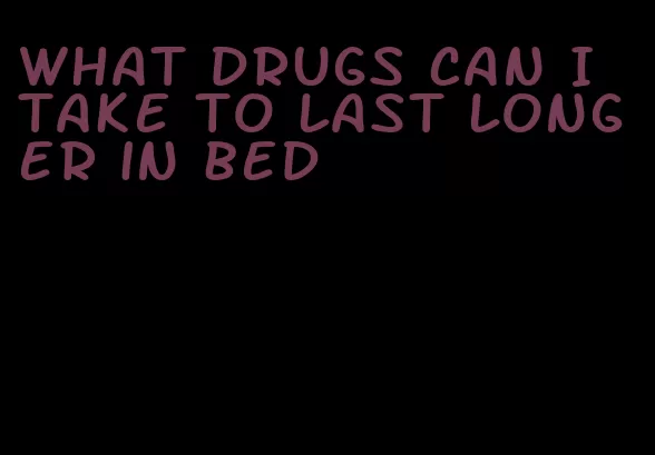 what drugs can I take to last longer in bed