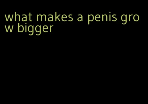 what makes a penis grow bigger