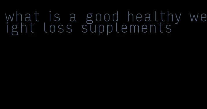 what is a good healthy weight loss supplements