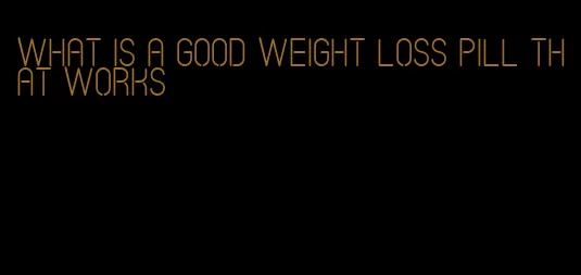 what is a good weight loss pill that works