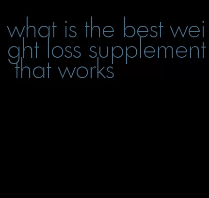 what is the best weight loss supplement that works