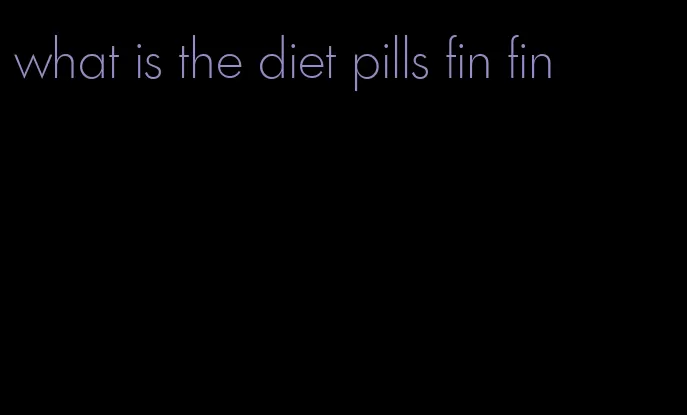 what is the diet pills fin fin