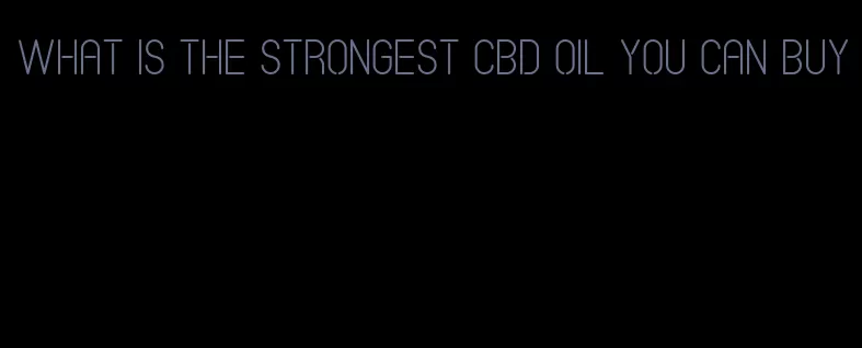 what is the strongest CBD oil you can buy