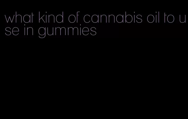 what kind of cannabis oil to use in gummies