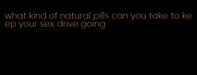 what kind of natural pills can you take to keep your sex drive going