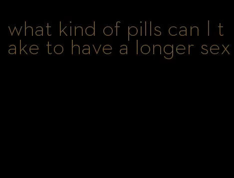 what kind of pills can I take to have a longer sex