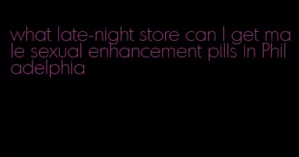 what late-night store can I get male sexual enhancement pills in Philadelphia