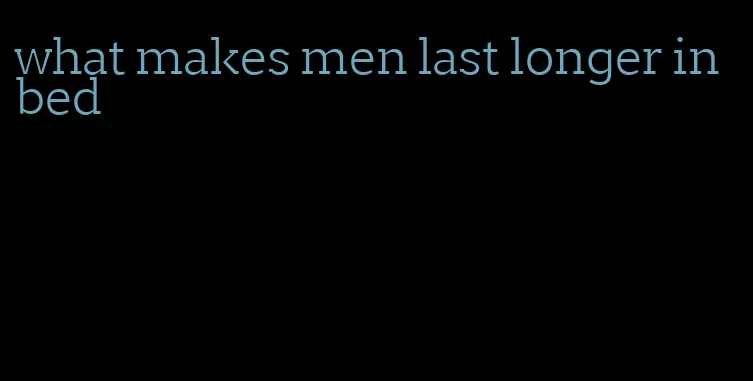 what makes men last longer in bed