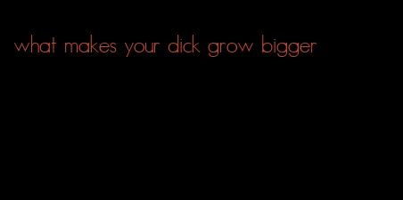 what makes your dick grow bigger