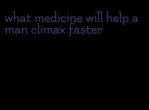 what medicine will help a man climax faster