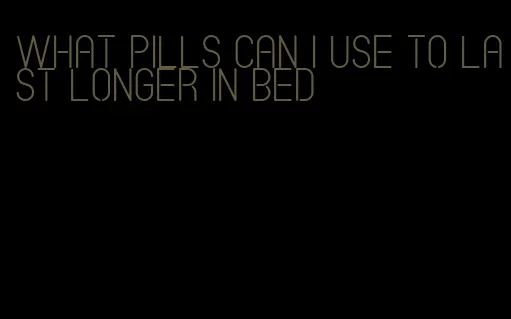 what pills can I use to last longer in bed