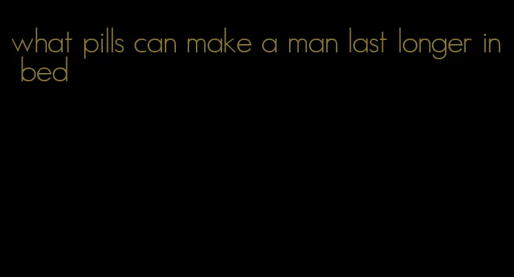 what pills can make a man last longer in bed