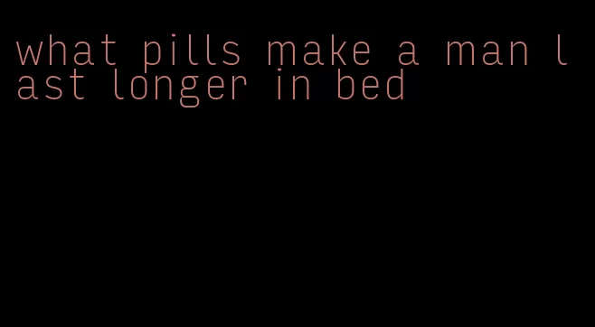 what pills make a man last longer in bed