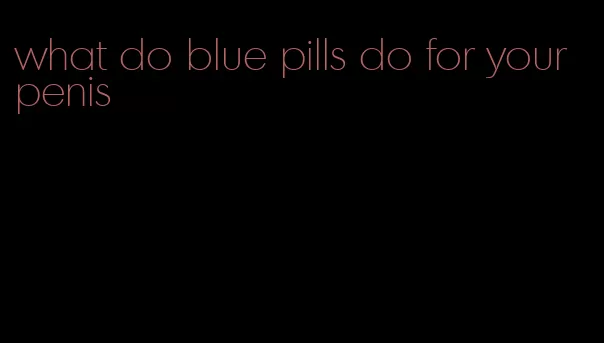 what do blue pills do for your penis