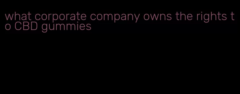 what corporate company owns the rights to CBD gummies