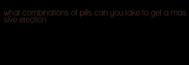 what combinations of pills can you take to get a massive erection