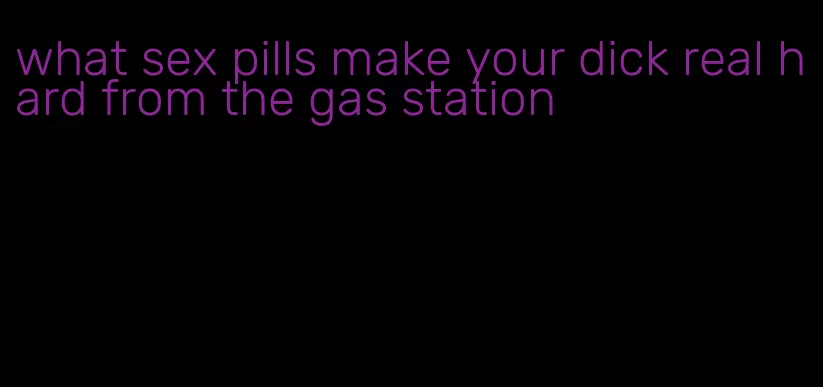 what sex pills make your dick real hard from the gas station