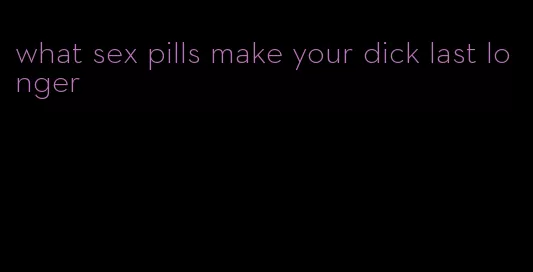 what sex pills make your dick last longer