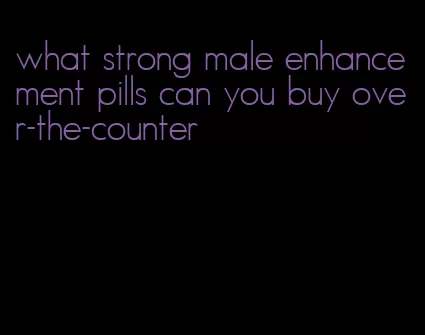 what strong male enhancement pills can you buy over-the-counter