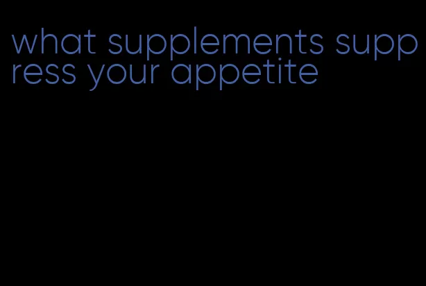 what supplements suppress your appetite