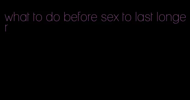 what to do before sex to last longer