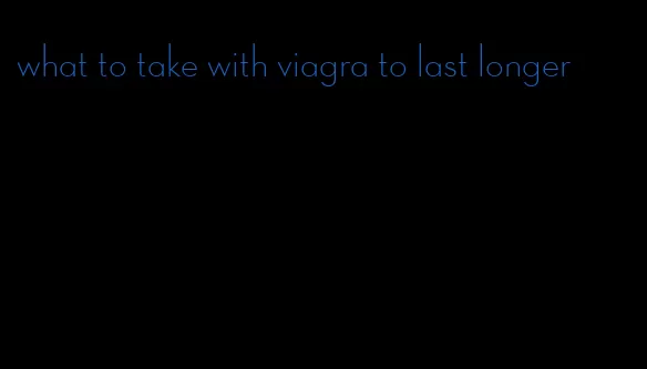 what to take with viagra to last longer