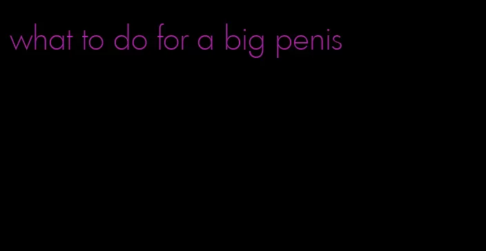 what to do for a big penis