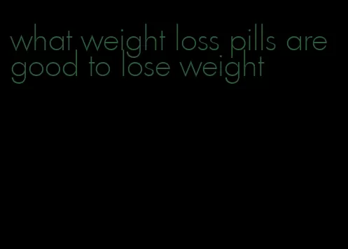 what weight loss pills are good to lose weight