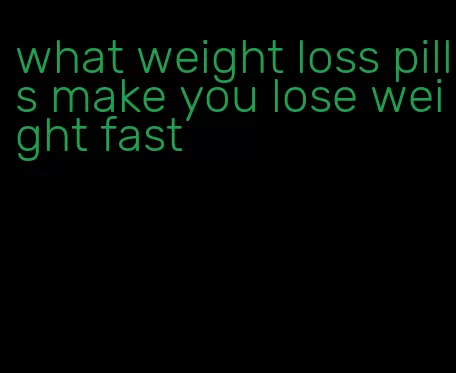 what weight loss pills make you lose weight fast