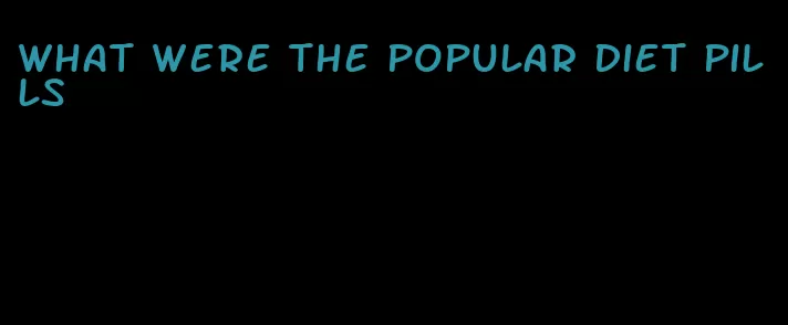 what were the popular diet pills