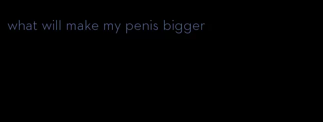 what will make my penis bigger